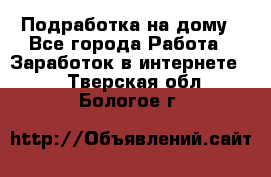 Подработка на дому - Все города Работа » Заработок в интернете   . Тверская обл.,Бологое г.